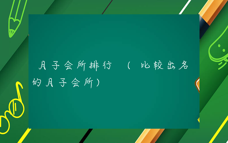月子会所排行 (比较出名的月子会所)